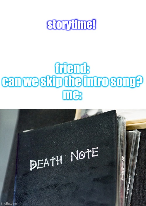 3 | friend: can we skip the intro song?

me:; storytime! | image tagged in blank white template | made w/ Imgflip meme maker