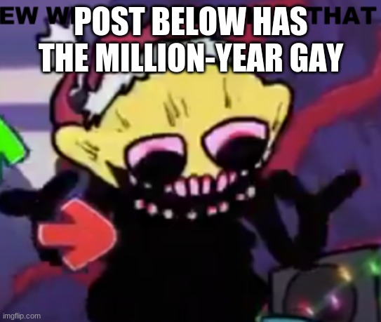 EW WHAT IS THAT | POST BELOW HAS THE MILLION-YEAR GAY | image tagged in ew what is that | made w/ Imgflip meme maker