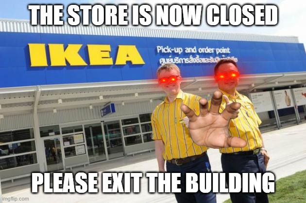 Ikea | THE STORE IS NOW CLOSED PLEASE EXIT THE BUILDING | image tagged in ikea | made w/ Imgflip meme maker