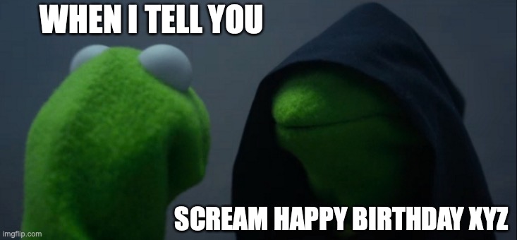 Evil Kermit | WHEN I TELL YOU; SCREAM HAPPY BIRTHDAY XYZ | image tagged in memes,evil kermit | made w/ Imgflip meme maker