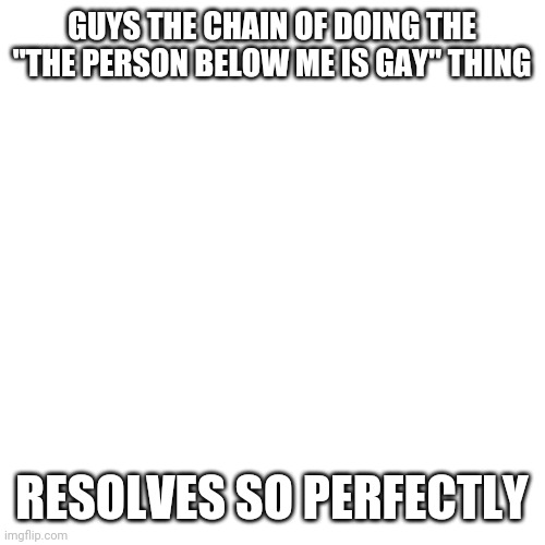 Blank Transparent Square | GUYS THE CHAIN OF DOING THE "THE PERSON BELOW ME IS GAY" THING; RESOLVES SO PERFECTLY | image tagged in memes,blank transparent square | made w/ Imgflip meme maker