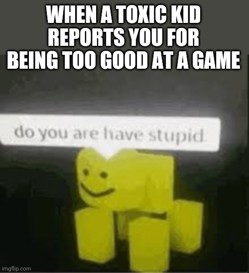 do you are have stupid | WHEN A TOXIC KID REPORTS YOU FOR BEING TOO GOOD AT A GAME | image tagged in do you are have stupid | made w/ Imgflip meme maker