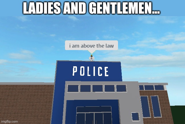 I am above the law | LADIES AND GENTLEMEN... | image tagged in i am above the law | made w/ Imgflip meme maker