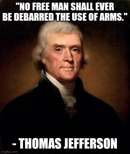 Thomas Jefferson  | "NO FREE MAN SHALL EVER BE DEBARRED THE USE OF ARMS."; - THOMAS JEFFERSON | image tagged in thomas jefferson | made w/ Imgflip meme maker