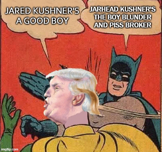 Jared Kushner's a Good Boy; Jarhead Kushner's The Boy Blunder and Piss Broker | JARHEAD KUSHNER'S
THE BOY BLUNDER
AND PISS BROKER; JARED KUSHNER'S A GOOD BOY | image tagged in batman slappingtrump | made w/ Imgflip meme maker