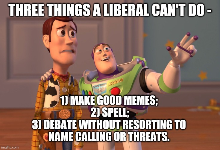 X, X Everywhere | THREE THINGS A LIBERAL CAN'T DO -; 1) MAKE GOOD MEMES; 
2) SPELL;
3) DEBATE WITHOUT RESORTING TO 
NAME CALLING OR THREATS. | image tagged in memes,x x everywhere | made w/ Imgflip meme maker