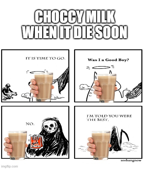 choccy milk memes | CHOCCY MILK WHEN IT DIE SOON | image tagged in blank white template | made w/ Imgflip meme maker
