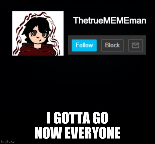goodnight | I GOTTA GO NOW EVERYONE | image tagged in thetruemememan announcement | made w/ Imgflip meme maker