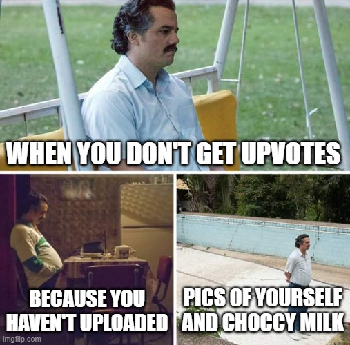 Imgflip's Sad Truth | WHEN YOU DON'T GET UPVOTES; BECAUSE YOU HAVEN'T UPLOADED; PICS OF YOURSELF AND CHOCCY MILK | image tagged in memes,sad pablo escobar,imgflip,choccy milk,selfie | made w/ Imgflip meme maker