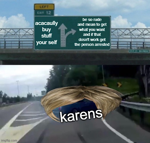 i will not give your child my enrolment at my school and pay for it | be so rude and mean to get what you want and if that dosn't work get the person arrested; acacaully buy stuff your self; karens | image tagged in memes,left exit 12 off ramp | made w/ Imgflip meme maker