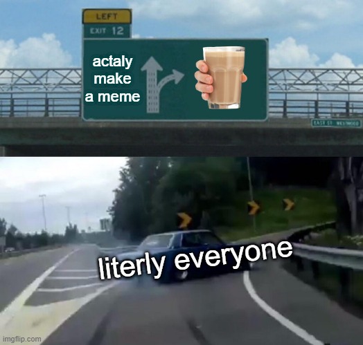 why just why | actaly make a meme; literly everyone | image tagged in memes,left exit 12 off ramp | made w/ Imgflip meme maker