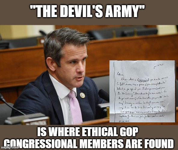 Kinzinger's relatives believe he's in the devil's army by being ethical yet remarkably support corrupt GOP individuals... CULT | "THE DEVIL'S ARMY"; IS WHERE ETHICAL GOP 
CONGRESSIONAL MEMBERS ARE FOUND | image tagged in adam kinzinger,gop rep,impeachment,ethics,censure,trump cult | made w/ Imgflip meme maker