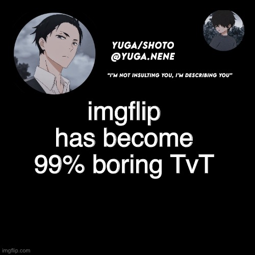 yuga/shotos template | imgflip has become 99% boring TvT | image tagged in yuga/shotos template | made w/ Imgflip meme maker