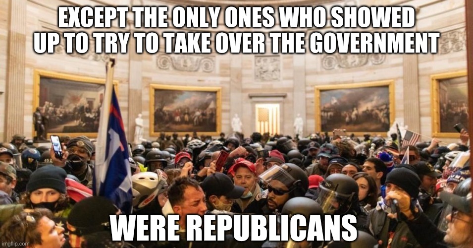 Capitol | EXCEPT THE ONLY ONES WHO SHOWED UP TO TRY TO TAKE OVER THE GOVERNMENT WERE REPUBLICANS | image tagged in capitol | made w/ Imgflip meme maker