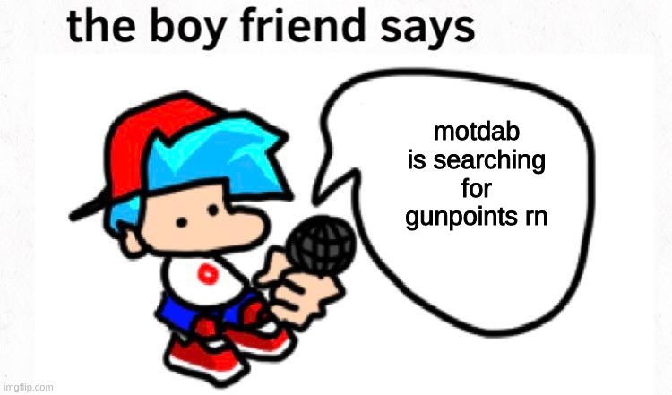 laugh part 18 leaked?!?! ik u hate it but motdab doesnt care | motdab is searching for gunpoints rn | image tagged in the boyfriend says | made w/ Imgflip meme maker