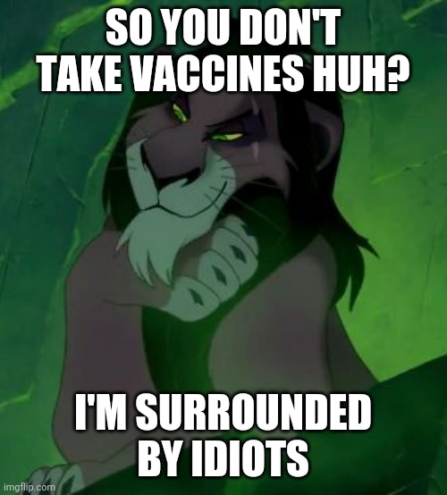 You are telling me scar lion king  | SO YOU DON'T TAKE VACCINES HUH? I'M SURROUNDED BY IDIOTS | image tagged in you are telling me scar lion king | made w/ Imgflip meme maker