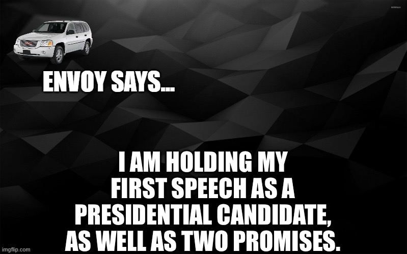 Envoy Says... | I AM HOLDING MY FIRST SPEECH AS A PRESIDENTIAL CANDIDATE, AS WELL AS TWO PROMISES. | image tagged in envoy says | made w/ Imgflip meme maker