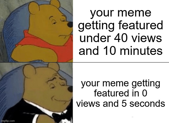 yes | your meme getting featured under 40 views and 10 minutes; your meme getting featured in 0 views and 5 seconds | image tagged in memes,tuxedo winnie the pooh | made w/ Imgflip meme maker