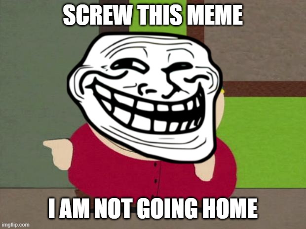 Cartmans anti meme | SCREW THIS MEME; I AM NOT GOING HOME | image tagged in sout park,cartman,going home meme | made w/ Imgflip meme maker