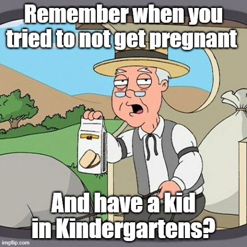 Kindergartens | Remember when you tried to not get pregnant; And have a kid in Kindergartens? | image tagged in memes,pepperidge farm remembers | made w/ Imgflip meme maker