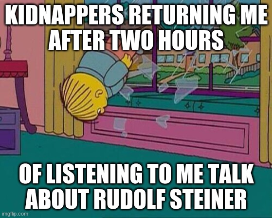 Simpsons Jump Through Window | KIDNAPPERS RETURNING ME
AFTER TWO HOURS; OF LISTENING TO ME TALK
ABOUT RUDOLF STEINER | image tagged in simpsons jump through window | made w/ Imgflip meme maker