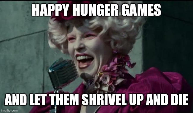 Happy Hunger Games | HAPPY HUNGER GAMES; AND LET THEM SHRIVEL UP AND DIE | image tagged in happy hunger games | made w/ Imgflip meme maker