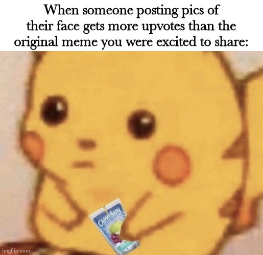 Caprisun pikachu | When someone posting pics of their face gets more upvotes than the original meme you were excited to share: | image tagged in caprisun pikachu | made w/ Imgflip meme maker