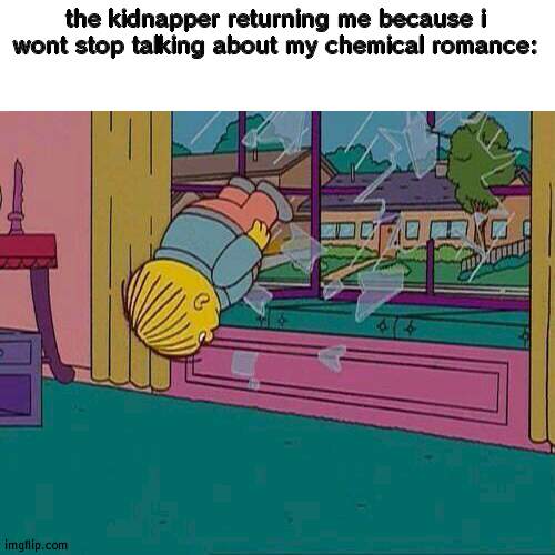 Simpsons Jump Through Window | the kidnapper returning me because i wont stop talking about my chemical romance: | image tagged in simpsons jump through window | made w/ Imgflip meme maker