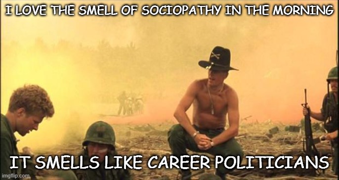 I love the smell of napalm in the morning | I LOVE THE SMELL OF SOCIOPATHY IN THE MORNING IT SMELLS LIKE CAREER POLITICIANS | image tagged in i love the smell of napalm in the morning | made w/ Imgflip meme maker