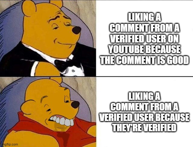 Tuxedo Winnie the Pooh grossed reverse | LIKING A COMMENT FROM A VERIFIED USER ON YOUTUBE BECAUSE THE COMMENT IS GOOD; LIKING A COMMENT FROM A VERIFIED USER BECAUSE THEY'RE VERIFIED | image tagged in tuxedo winnie the pooh grossed reverse | made w/ Imgflip meme maker