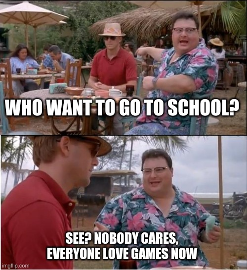 Nobody cares! | WHO WANT TO GO TO SCHOOL? SEE? NOBODY CARES,
EVERYONE LOVE GAMES NOW | image tagged in memes,see nobody cares | made w/ Imgflip meme maker