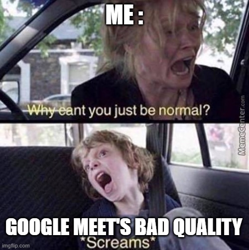 Why Can't You Just Be Normal | ME :; GOOGLE MEET'S BAD QUALITY | image tagged in why can't you just be normal | made w/ Imgflip meme maker