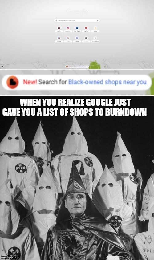 Google Making the KKK's job easier | WHEN YOU REALIZE GOOGLE JUST GAVE YOU A LIST OF SHOPS TO BURNDOWN | image tagged in google sucks | made w/ Imgflip meme maker