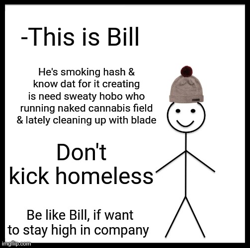 -Our friends. | -This is Bill; He's smoking hash & know dat for it creating is need sweaty hobo who running naked cannabis field & lately cleaning up with blade; Don't kick homeless; Be like Bill, if want to stay high in company | image tagged in memes,be like bill,smoke weed everyday,how to,meme maker,jefthehobo | made w/ Imgflip meme maker