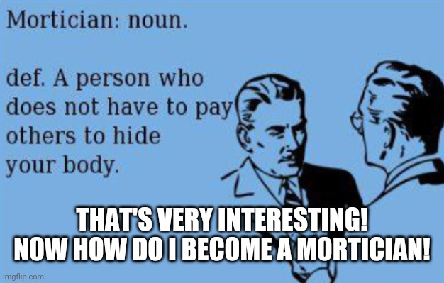 THAT'S VERY INTERESTING!
NOW HOW DO I BECOME A MORTICIAN! | image tagged in a suitable position | made w/ Imgflip meme maker