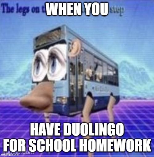 when you have duoilingo for school | WHEN YOU; HAVE DUOLINGO FOR SCHOOL HOMEWORK | image tagged in the legs on the bus go step step | made w/ Imgflip meme maker