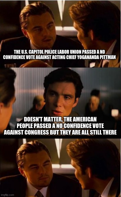 In this world, failure works | THE U.S. CAPITOL POLICE LABOR UNION PASSED A NO CONFIDENCE VOTE AGAINST ACTING CHIEF YOGANANDA PITTMAN; DOESN'T MATTER, THE AMERICAN PEOPLE PASSED A NO CONFIDENCE VOTE AGAINST CONGRESS BUT THEY ARE ALL STILL THERE | image tagged in memes,inception,failure works,congress sucks,accountability is boring,no confidence | made w/ Imgflip meme maker