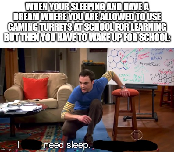 Imagine..... | WHEN YOUR SLEEPING AND HAVE A DREAM WHERE YOU ARE ALLOWED TO USE GAMING TURRETS AT SCHOOL FOR LEARNING BUT THEN YOU HAVE TO WAKE UP FOR SCHOOL: | image tagged in i don't need sleep i need answers,school,gaming,aim,i need it | made w/ Imgflip meme maker