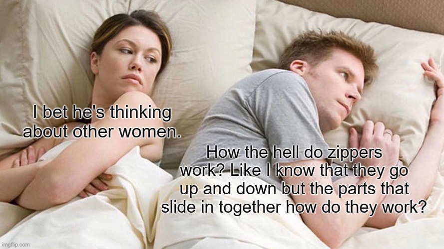 how!!? | I bet he's thinking about other women. How the hell do zippers work? Like I know that they go up and down but the parts that slide in together how do they work? | image tagged in memes,i bet he's thinking about other women | made w/ Imgflip meme maker