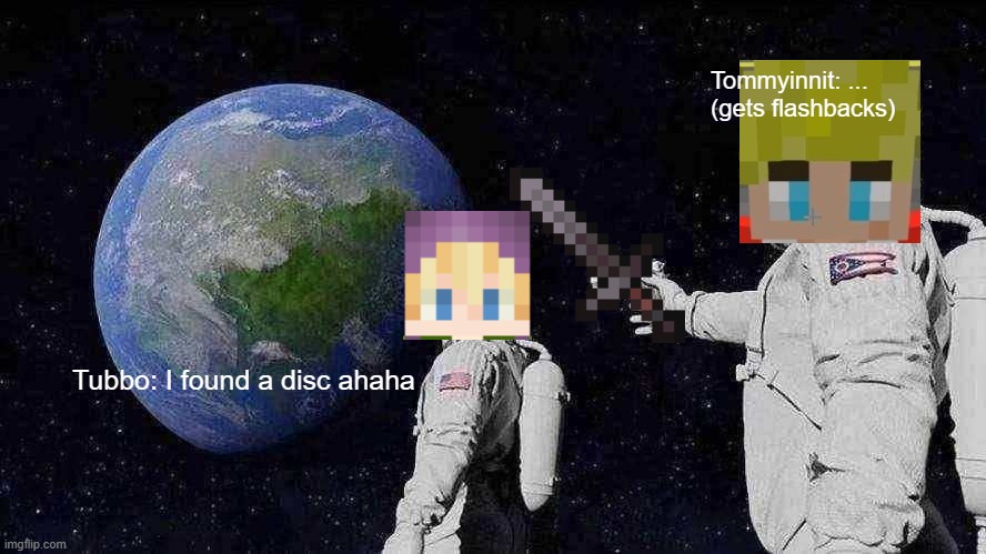 Origin SMP - tubbo chaos arc | Tommyinnit: ... 
(gets flashbacks); Tubbo: I found a disc ahaha | image tagged in memes,always has been | made w/ Imgflip meme maker