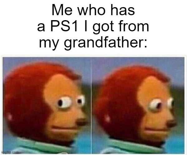 Monkey Puppet Meme | Me who has a PS1 I got from my grandfather: | image tagged in memes,monkey puppet | made w/ Imgflip meme maker