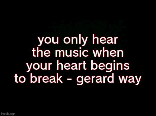 Black background | you only hear the music when your heart begins to break - gerard way | image tagged in black background | made w/ Imgflip meme maker
