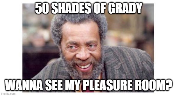 gradu | 50 SHADES OF GRADY; WANNA SEE MY PLEASURE ROOM? | image tagged in 50 shades of grey | made w/ Imgflip meme maker