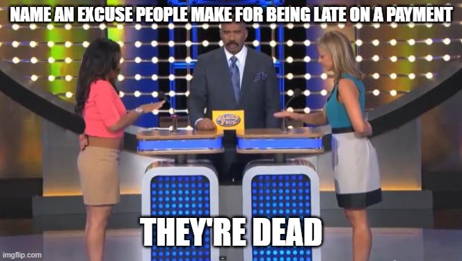 excuses |  NAME AN EXCUSE PEOPLE MAKE FOR BEING LATE ON A PAYMENT; THEY'RE DEAD | image tagged in family feud | made w/ Imgflip meme maker