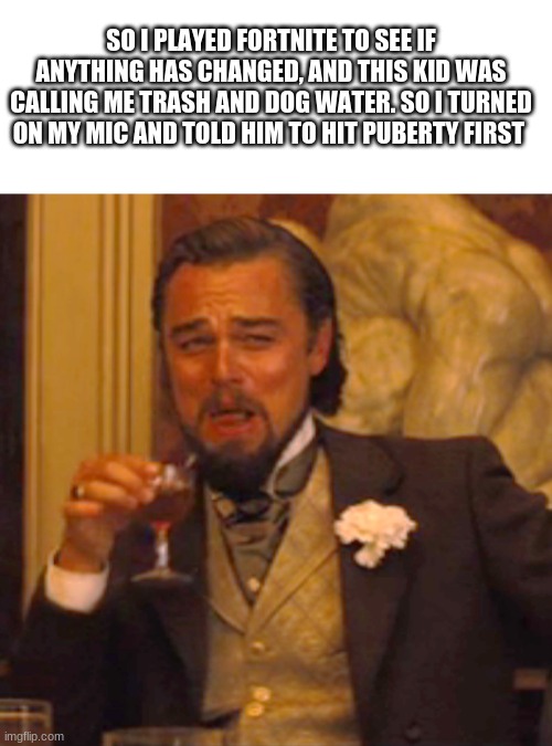 Laughing Leo Meme | SO I PLAYED FORTNITE TO SEE IF ANYTHING HAS CHANGED, AND THIS KID WAS CALLING ME TRASH AND DOG WATER. SO I TURNED ON MY MIC AND TOLD HIM TO HIT PUBERTY FIRST | image tagged in memes,laughing leo | made w/ Imgflip meme maker
