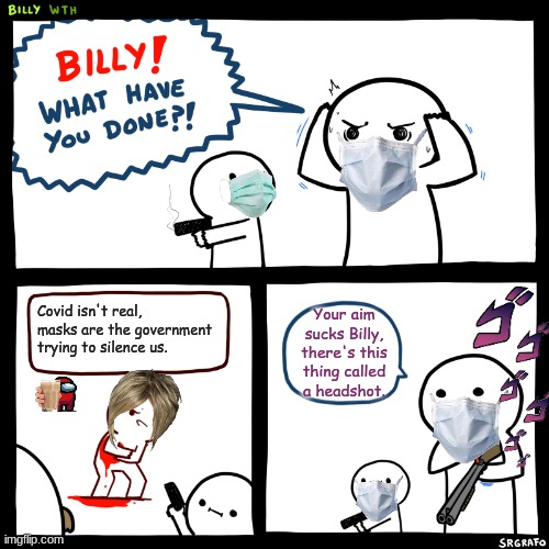 Billy, What Have You Done | Covid isn't real, masks are the government trying to silence us. Your aim sucks Billy, there's this thing called a headshot. | image tagged in billy what have you done | made w/ Imgflip meme maker