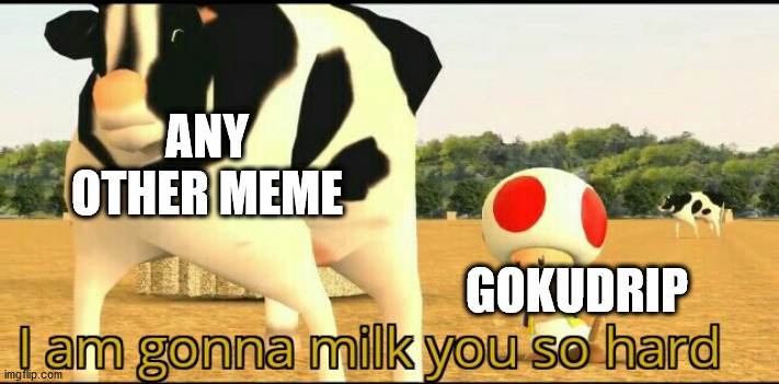 Yea | ANY OTHER MEME; GOKUDRIP | image tagged in i am gonna milk you so hard | made w/ Imgflip meme maker