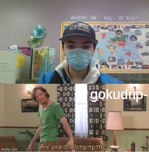 The war is on goku drip. This is my classroom. | gokudrip- | image tagged in are you challenging me | made w/ Imgflip meme maker