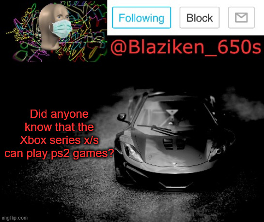 Blaziken_650s announcement | Did anyone know that the Xbox series x/s can play ps2 games? | image tagged in blaziken_650s announcement | made w/ Imgflip meme maker