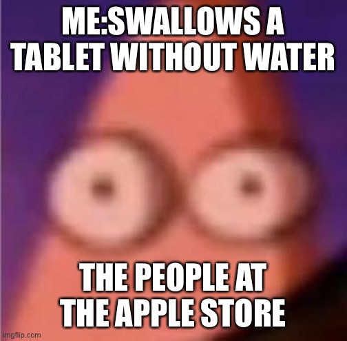 Eyes wide Patrick | ME:SWALLOWS A TABLET WITHOUT WATER; THE PEOPLE AT THE APPLE STORE | image tagged in eyes wide patrick | made w/ Imgflip meme maker
